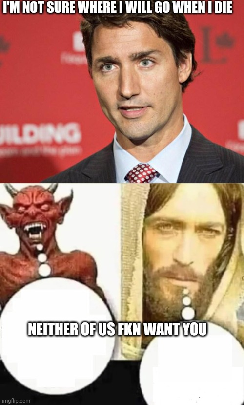 I'M NOT SURE WHERE I WILL GO WHEN I DIE; NEITHER OF US FKN WANT YOU | image tagged in trudeau,my child will | made w/ Imgflip meme maker