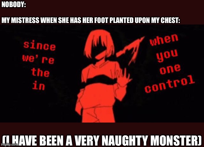I have been a very naughty monster | NOBODY:
 
MY MISTRESS WHEN SHE HAS HER FOOT PLANTED UPON MY CHEST:; (I HAVE BEEN A VERY NAUGHTY MONSTER) | image tagged in naughty,monster,undertale,chara,bdsm,mistress | made w/ Imgflip meme maker