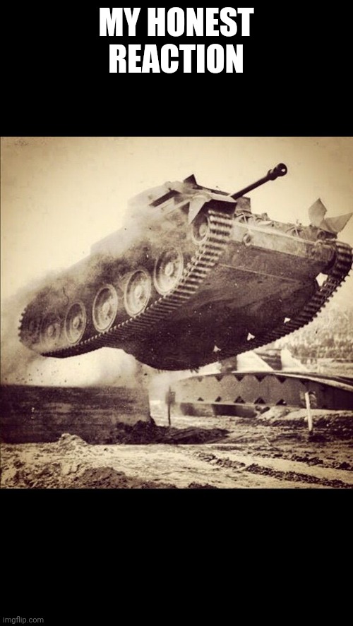 Tanks away | MY HONEST REACTION | image tagged in tanks away | made w/ Imgflip meme maker