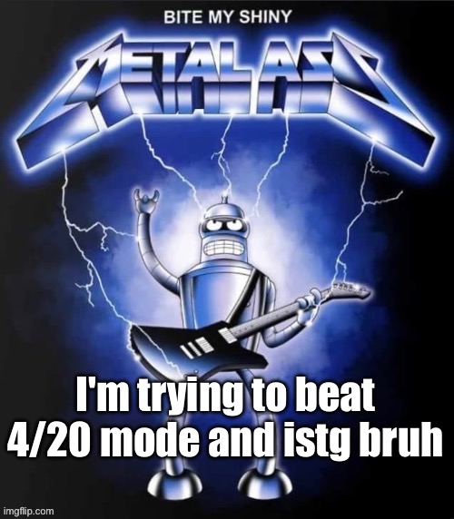 Bite my shiny metal ass | I'm trying to beat 4/20 mode and istg bruh | image tagged in bite my shiny metal ass | made w/ Imgflip meme maker