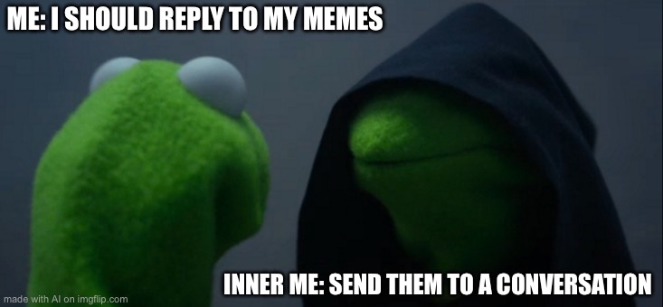 Evil Kermit | ME: I SHOULD REPLY TO MY MEMES; INNER ME: SEND THEM TO A CONVERSATION | image tagged in memes,evil kermit | made w/ Imgflip meme maker