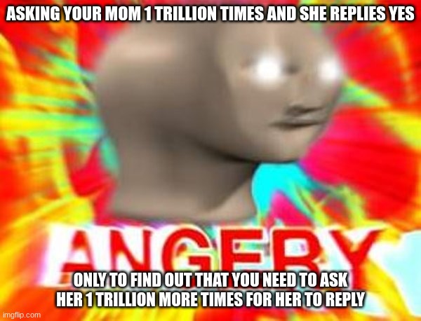 Surreal Angery | ASKING YOUR MOM 1 TRILLION TIMES AND SHE REPLIES YES; ONLY TO FIND OUT THAT YOU NEED TO ASK HER 1 TRILLION MORE TIMES FOR HER TO REPLY | image tagged in surreal angery | made w/ Imgflip meme maker