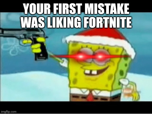 SpongeBob with a Pistol | YOUR FIRST MISTAKE WAS LIKING FORTNITE | image tagged in spongebob with a pistol | made w/ Imgflip meme maker