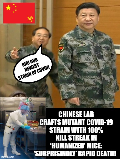 The new strain of COVID brought to you by China's Military! | SIR! OUR NEWEST STRAIN OF COVID! CHINESE LAB CRAFTS MUTANT COVID-19 STRAIN WITH 100% KILL STREAK IN ‘HUMANIZED’ MICE: ‘SURPRISINGLY’ RAPID DEATH! | image tagged in covid-19,made in china | made w/ Imgflip meme maker