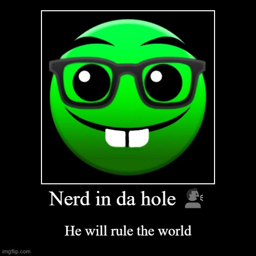 Nerd in da hole ?️ | He will rule the world | image tagged in funny,demotivationals,geometry dash difficulty faces | made w/ Imgflip demotivational maker