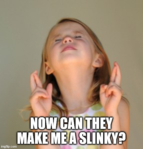 fingers crossed | NOW CAN THEY MAKE ME A SLINKY? | image tagged in fingers crossed | made w/ Imgflip meme maker