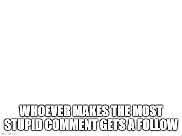 im bored lmao | WHOEVER MAKES THE MOST STUPID COMMENT GETS A FOLLOW | made w/ Imgflip meme maker