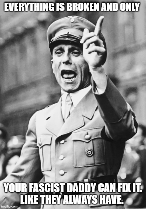 Goebbels Fascist Propaganda | EVERYTHING IS BROKEN AND ONLY YOUR FASCIST DADDY CAN FIX IT.
LIKE THEY ALWAYS HAVE. | image tagged in goebbels fascist propaganda | made w/ Imgflip meme maker