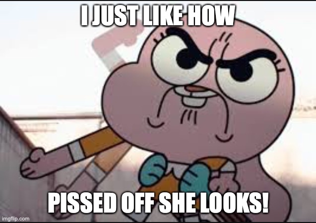 Anaisalator | I JUST LIKE HOW; PISSED OFF SHE LOOKS! | image tagged in anaisalator | made w/ Imgflip meme maker