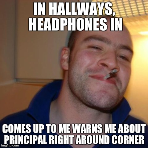 Good Guy Greg | IN HALLWAYS, HEADPHONES IN COMES UP TO ME WARNS ME ABOUT PRINCIPAL RIGHT AROUND CORNER | image tagged in memes,good guy greg,AdviceAnimals | made w/ Imgflip meme maker