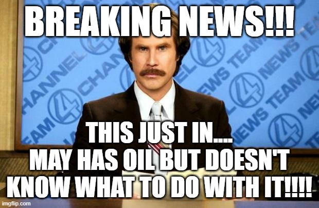 MAY has OIL | BREAKING NEWS!!! THIS JUST IN....
MAY HAS OIL BUT DOESN'T KNOW WHAT TO DO WITH IT!!!! | image tagged in breaking news | made w/ Imgflip meme maker