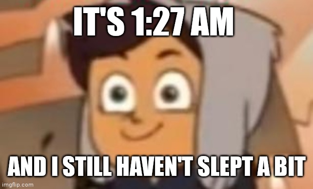 this is fine luz | IT'S 1:27 AM; AND I STILL HAVEN'T SLEPT A BIT | image tagged in this is fine luz | made w/ Imgflip meme maker