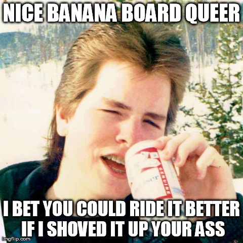 My brother said this very line to one of the neighborhood kids in 1987 | NICE BANANA BOARD QUEER I BET YOU COULD RIDE IT BETTER IF I SHOVED IT UP YOUR ASS | image tagged in memes,eighties teen | made w/ Imgflip meme maker