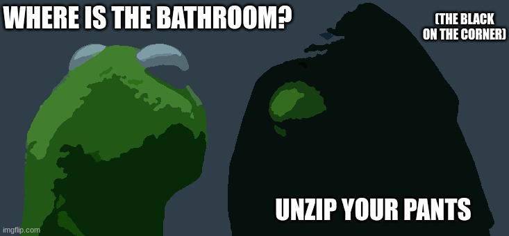 Evil Kermit | WHERE IS THE BATHROOM? (THE BLACK ON THE CORNER); UNZIP YOUR PANTS | image tagged in memes,evil kermit | made w/ Imgflip meme maker