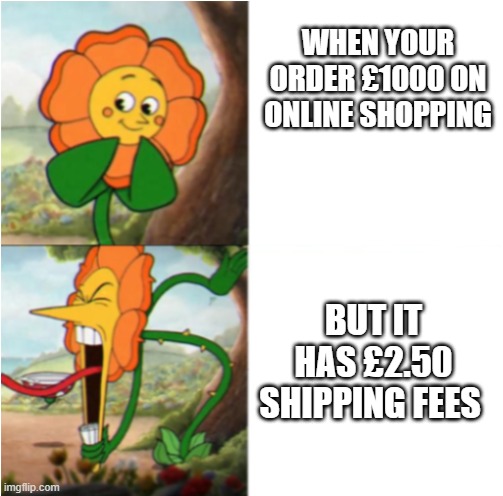 shop | WHEN YOUR ORDER £1000 ON ONLINE SHOPPING; BUT IT HAS £2.50 SHIPPING FEES | image tagged in reverse cuphead flower | made w/ Imgflip meme maker