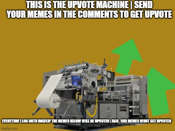 Alright go post ya memes | every 10 memes i first see get upvoted | THIS IS THE UPVOTE MACHINE | SEND YOUR MEMES IN THE COMMENTS TO GET UPVOTE; EVERYTIME I LOG ONTO IMGFLIP THE MEMES BELOW WILL BE UPVOTED | BAD , SUS MEMES WONT GET UPVOTED | image tagged in upvotes,machine,socially awesome awkward penguin | made w/ Imgflip meme maker