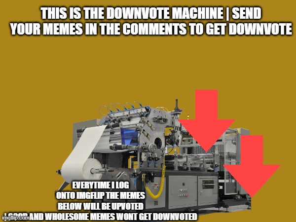 Post memes to get downvoted on | also there is a upvote machine | THIS IS THE DOWNVOTE MACHINE | SEND YOUR MEMES IN THE COMMENTS TO GET DOWNVOTE; EVERYTIME I LOG ONTO IMGFLIP THE MEMES BELOW WILL BE UPVOTED | GOOD AND WHOLESOME MEMES WONT GET DOWNVOTED | image tagged in downvote,machine,attack | made w/ Imgflip meme maker