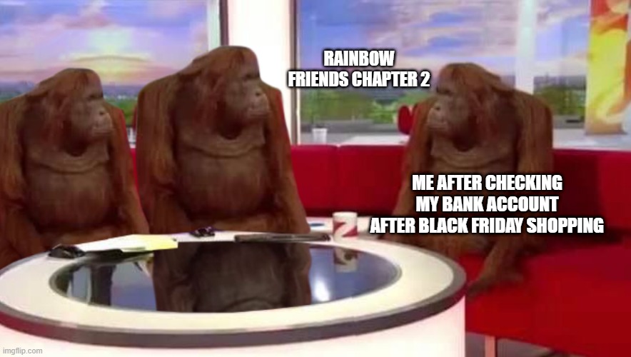 playing rainbowfriends chapter 2 | RAINBOW FRIENDS CHAPTER 2; ME AFTER CHECKING MY BANK ACCOUNT AFTER BLACK FRIDAY SHOPPING | image tagged in where monkey | made w/ Imgflip meme maker
