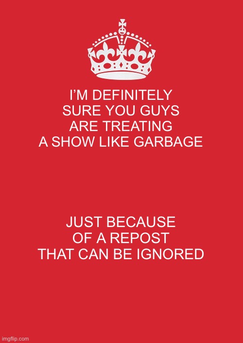 Screw it, I’m using the simple data stored in something known as the “brain” | I’M DEFINITELY SURE YOU GUYS ARE TREATING A SHOW LIKE GARBAGE; JUST BECAUSE OF A REPOST THAT CAN BE IGNORED | image tagged in memes,keep calm and carry on red | made w/ Imgflip meme maker