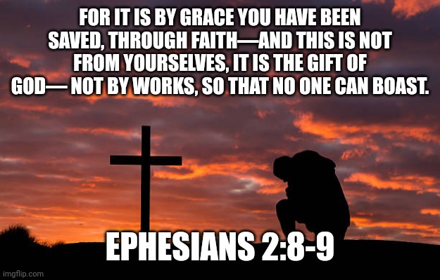 Kneeling before the cross | FOR IT IS BY GRACE YOU HAVE BEEN SAVED, THROUGH FAITH—AND THIS IS NOT FROM YOURSELVES, IT IS THE GIFT OF GOD— NOT BY WORKS, SO THAT NO ONE CAN BOAST. EPHESIANS 2:8-9 | image tagged in kneeling before the cross | made w/ Imgflip meme maker