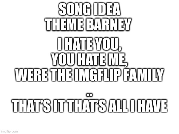 SONG IDEA
THEME BARNEY; I HATE YOU,
 YOU HATE ME, 
WERE THE IMGFLIP FAMILY
..
THAT’S IT THAT’S ALL I HAVE | made w/ Imgflip meme maker