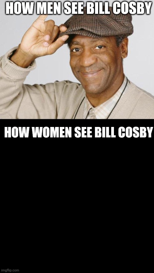 thats just unhinged | HOW MEN SEE BILL COSBY; HOW WOMEN SEE BILL COSBY | image tagged in bill cosby | made w/ Imgflip meme maker