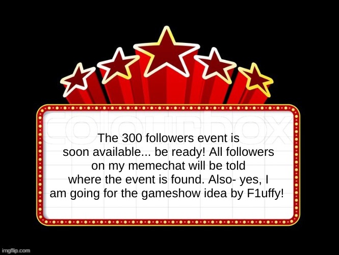 Soon... | The 300 followers event is soon available... be ready! All followers on my memechat will be told where the event is found. Also- yes, I am going for the gameshow idea by F1uffy! | image tagged in also,i,love all of you,equally,and always will | made w/ Imgflip meme maker