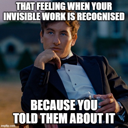 FCK BEING HUMBLE | THAT FEELING WHEN YOUR INVISIBLE WORK IS RECOGNISED; BECAUSE YOU TOLD THEM ABOUT IT | image tagged in saltburn | made w/ Imgflip meme maker