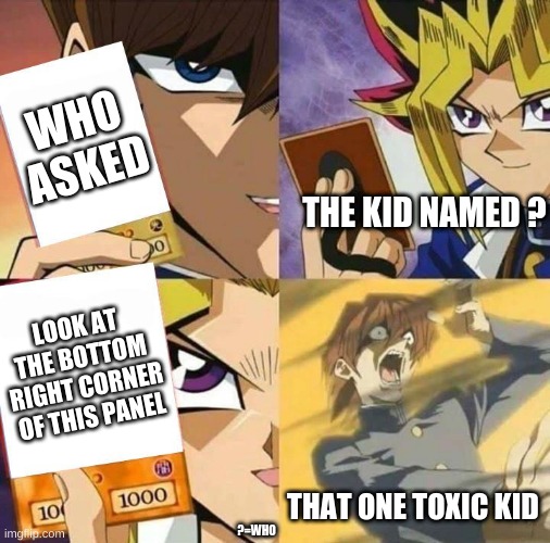 the perfect comeback | WHO ASKED; THE KID NAMED ? LOOK AT THE BOTTOM RIGHT CORNER OF THIS PANEL; THAT ONE TOXIC KID; ?=WHO | image tagged in yugioh card draw,who asked,joke,anime,fight,image tags | made w/ Imgflip meme maker