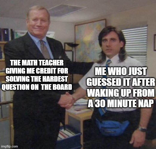 the office congratulations | THE MATH TEACHER GIVING ME CREDIT FOR SOLVING THE HARDEST QUESTION ON  THE BOARD; ME WHO JUST GUESSED IT AFTER WAKING UP FROM A 30 MINUTE NAP | image tagged in the office congratulations | made w/ Imgflip meme maker