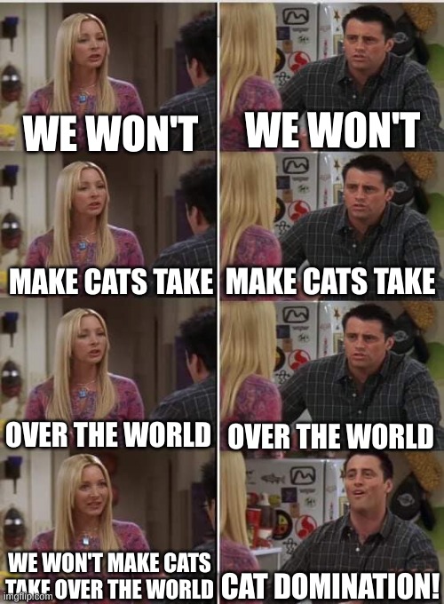 Joey learns french | WE WON'T; WE WON'T; MAKE CATS TAKE; MAKE CATS TAKE; OVER THE WORLD; OVER THE WORLD; CAT DOMINATION! WE WON'T MAKE CATS TAKE OVER THE WORLD | image tagged in joey learns french | made w/ Imgflip meme maker
