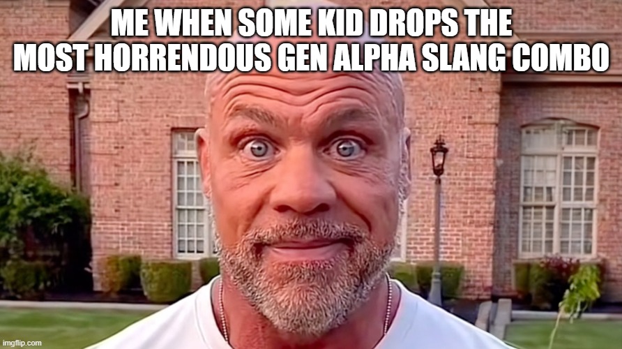 I swear to god why don't they shut up | ME WHEN SOME KID DROPS THE MOST HORRENDOUS GEN ALPHA SLANG COMBO | image tagged in kurt angle stare | made w/ Imgflip meme maker