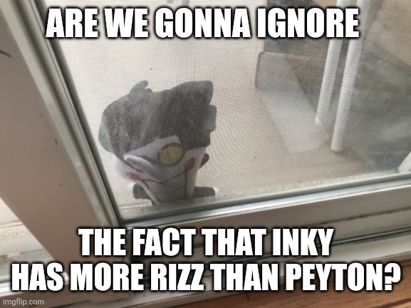 Inky has rizzed 5 people, Peyton has rizzed 3. | ARE WE GONNA IGNORE; THE FACT THAT INKY HAS MORE RIZZ THAN PEYTON? | image tagged in let me in to tell you all about- | made w/ Imgflip meme maker