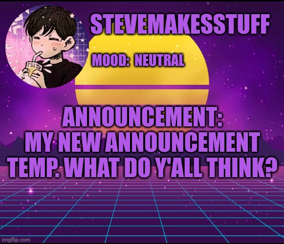 I'm new here btw. Template made by my sister, Just_Calico | STEVEMAKESSTUFF; MOOD:  NEUTRAL; ANNOUNCEMENT:
MY NEW ANNOUNCEMENT TEMP. WHAT DO Y'ALL THINK? | image tagged in steve's announcement template | made w/ Imgflip meme maker