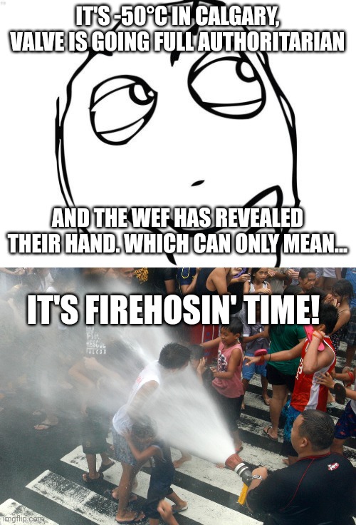 IT'S -50°C IN CALGARY, VALVE IS GOING FULL AUTHORITARIAN; AND THE WEF HAS REVEALED THEIR HAND. WHICH CAN ONLY MEAN... IT'S FIREHOSIN' TIME! | image tagged in memes,question rage face,fire hose in the face | made w/ Imgflip meme maker