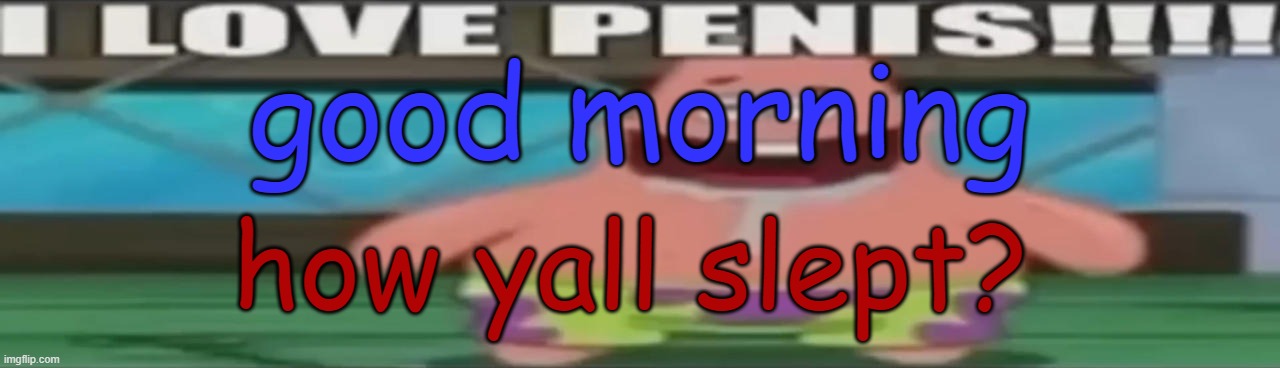 im still pissed from last night | good morning; how yall slept? | image tagged in i love penis | made w/ Imgflip meme maker