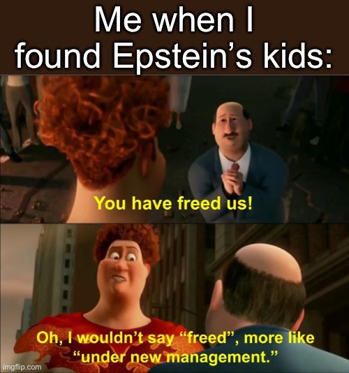 Under New Management | Me when I found Epstein’s kids: | image tagged in under new management | made w/ Imgflip meme maker