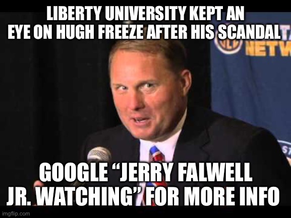 Hugh Freeze 99 | LIBERTY UNIVERSITY KEPT AN EYE ON HUGH FREEZE AFTER HIS SCANDAL; GOOGLE “JERRY FALWELL JR. WATCHING” FOR MORE INFO | image tagged in hugh freeze 99 | made w/ Imgflip meme maker