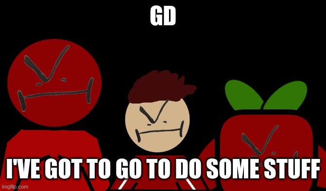 gm Btw | GD; I'VE GOT TO GO TO DO SOME STUFF | image tagged in idk | made w/ Imgflip meme maker