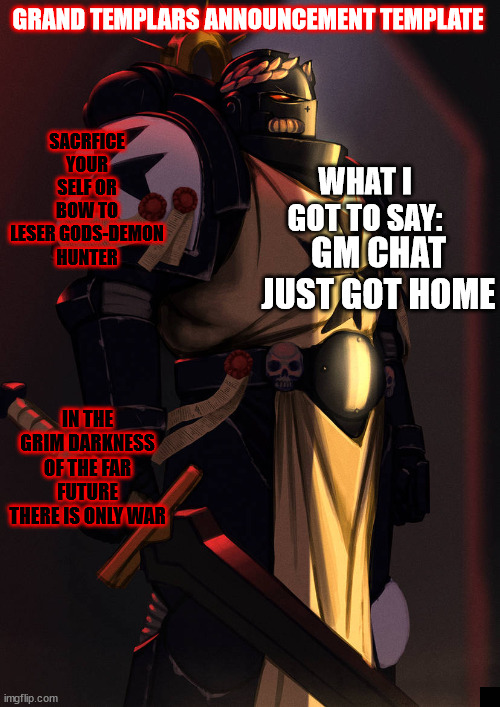 grand_templar | GM CHAT JUST GOT HOME | image tagged in grand_templar | made w/ Imgflip meme maker