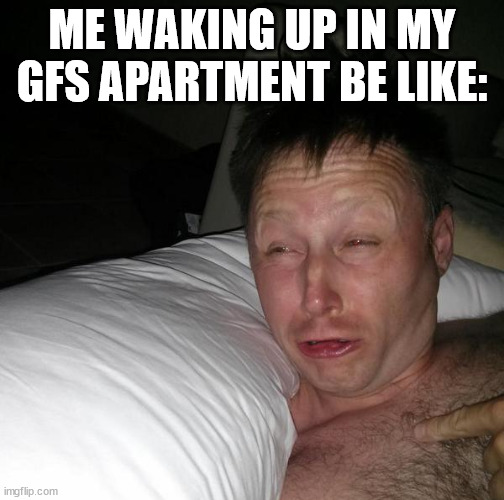 not me.not face reveal | ME WAKING UP IN MY GFS APARTMENT BE LIKE: | image tagged in limmy waking up | made w/ Imgflip meme maker