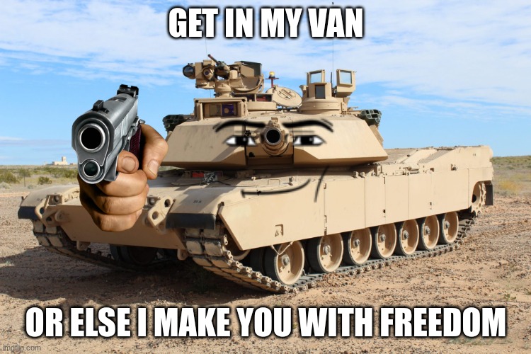 get in my van | GET IN MY VAN; OR ELSE I MAKE YOU WITH FREEDOM | image tagged in m1 abrams | made w/ Imgflip meme maker