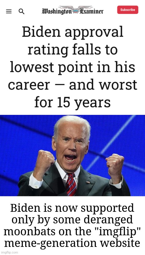It's come to this | Biden is now supported
only by some deranged
moonbats on the "imgflip"
meme-generation website | image tagged in joe biden fists angry,memes,approval rating,democrats,imgflip,election 2024 | made w/ Imgflip meme maker