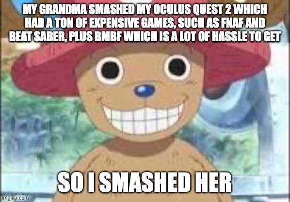 Chopper smiling | MY GRANDMA SMASHED MY OCULUS QUEST 2 WHICH HAD A TON OF EXPENSIVE GAMES, SUCH AS FNAF AND BEAT SABER, PLUS BMBF WHICH IS A LOT OF HASSLE TO GET; SO I SMASHED HER | image tagged in chopper smiling | made w/ Imgflip meme maker