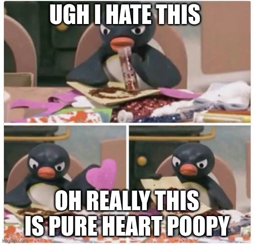 Pingu heart | UGH I HATE THIS; OH REALLY THIS IS PURE HEART POOPY | image tagged in pingu heart | made w/ Imgflip meme maker