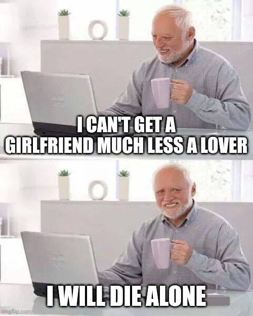 Die alone | I CAN'T GET A GIRLFRIEND MUCH LESS A LOVER; I WILL DIE ALONE | image tagged in memes,hide the pain harold | made w/ Imgflip meme maker