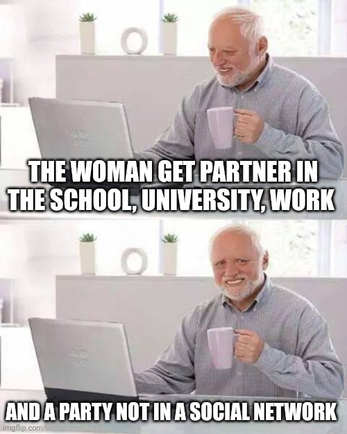 Social network | THE WOMAN GET PARTNER IN THE SCHOOL, UNIVERSITY, WORK; AND A PARTY NOT IN A SOCIAL NETWORK | image tagged in memes,hide the pain harold | made w/ Imgflip meme maker