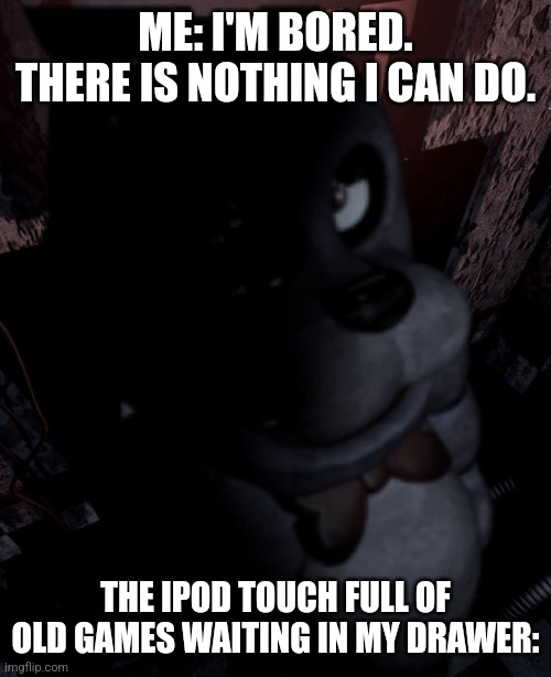 Bonnie standing | ME: I'M BORED. THERE IS NOTHING I CAN DO. THE IPOD TOUCH FULL OF OLD GAMES WAITING IN MY DRAWER: | image tagged in fnaf,technology,relatable,ipod,old | made w/ Imgflip meme maker