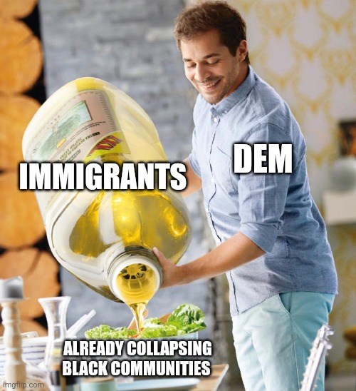 Guy pouring olive oil on the salad | IMMIGRANTS; DEM; ALREADY COLLAPSING BLACK COMMUNITIES | image tagged in guy pouring olive oil on the salad | made w/ Imgflip meme maker