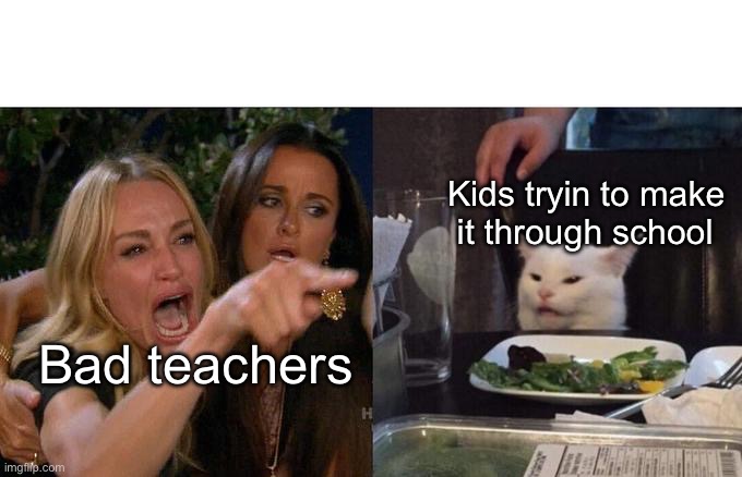 Woman Yelling At Cat | Kids tryin to make  it through school; Bad teachers | image tagged in memes,woman yelling at cat | made w/ Imgflip meme maker